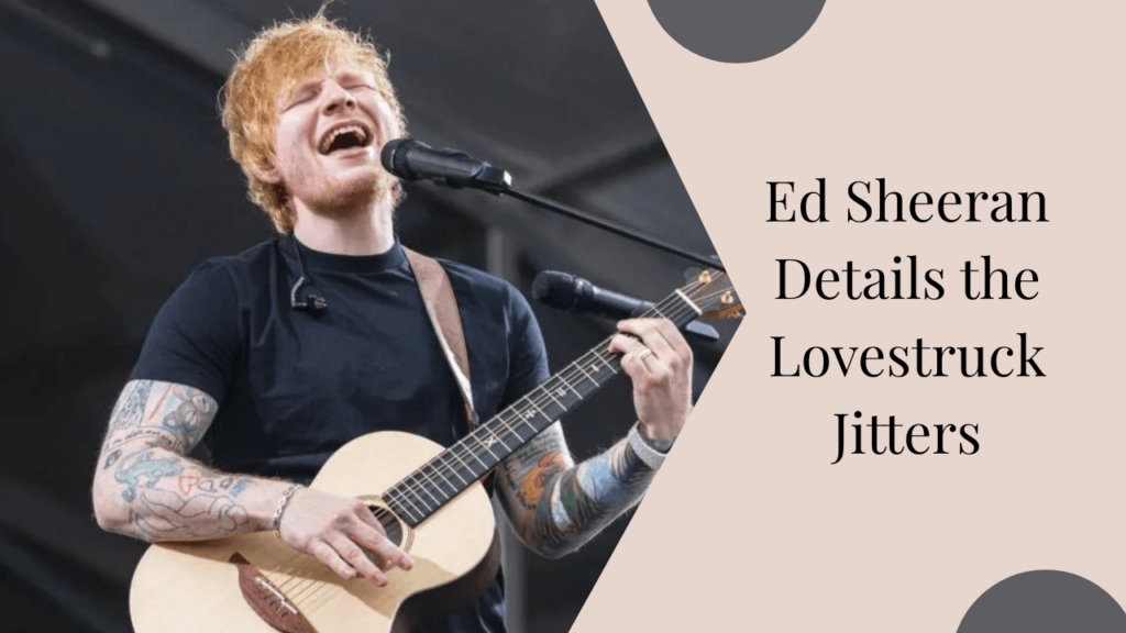 ed sheeran details the lovestruck jitters in sweet new single