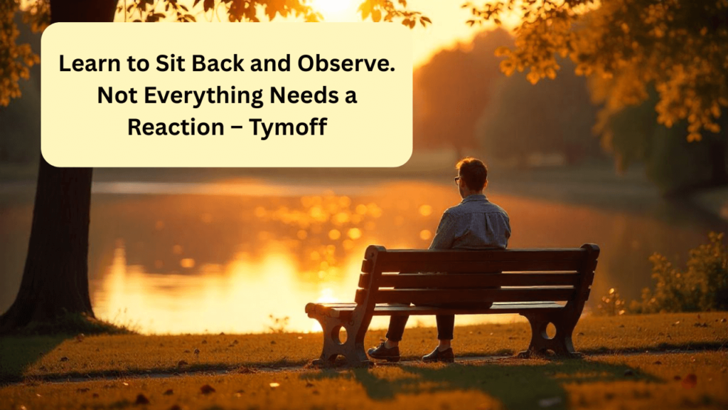learn to sit back and observe. not everything needs a reaction – tymoff